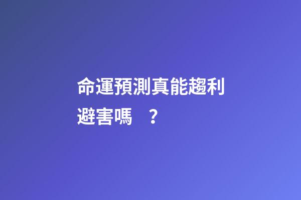 命運預測真能趨利避害嗎？